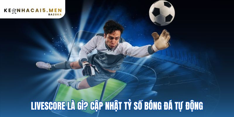 Livescore công cụ thông minh thay thế bảng tỷ số đơn điệu
